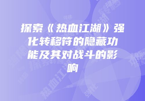 探索《热血江湖》强化转移符的隐藏功能及其对战斗的影响