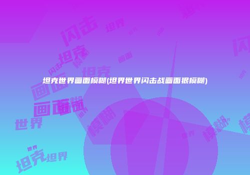 坦克世界画面模糊(坦界世界闪击战画面狠模糊)