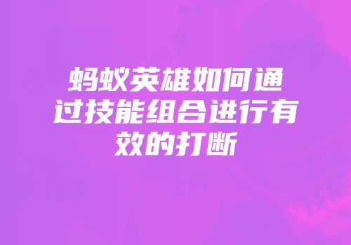 蚂蚁英雄如何通过技能组合进行有效的打断