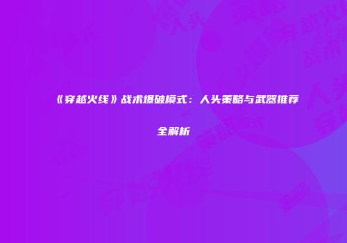 《穿越火线》战术爆破模式：人头策略与武器推荐全解析