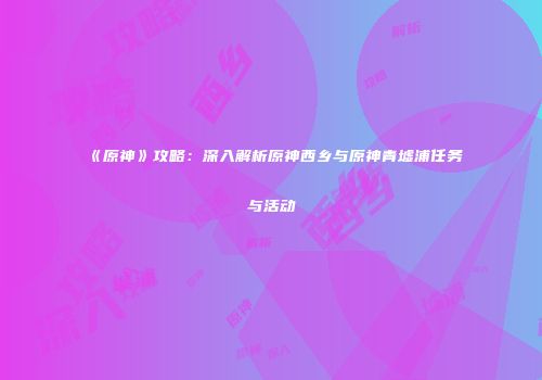《原神》攻略：深入解析原神西乡与原神青墟浦任务与活动