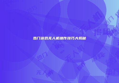 热门游戏无人机操作技巧大揭秘