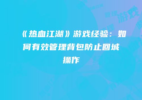 《热血江湖》游戏经验：如何有效管理背包防止回城操作