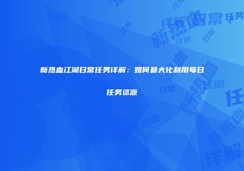 新热血江湖日常任务详解：如何最大化利用每日任务资源