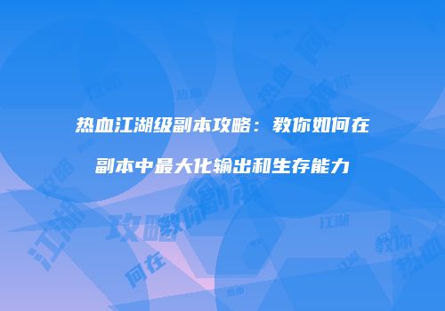 热血江湖级副本攻略：教你如何在副本中最大化输出和生存能力