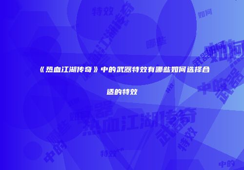 《热血江湖传奇》中的武器特效有哪些如何选择合适的特效