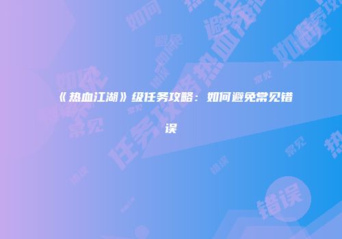 《热血江湖》级任务攻略：如何避免常见错误
