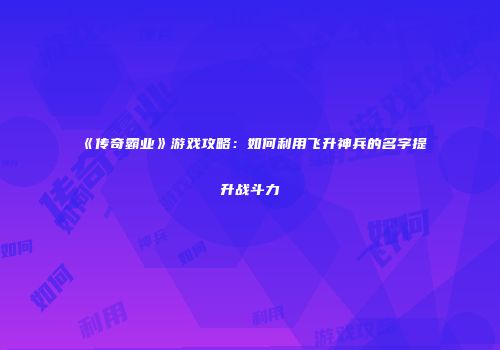 《传奇霸业》游戏攻略：如何利用飞升神兵的名字提升战斗力