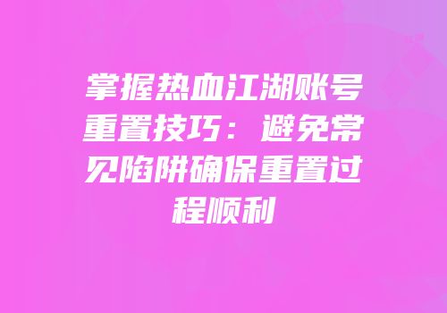 掌握热血江湖账号重置技巧：避免常见陷阱确保重置过程顺利