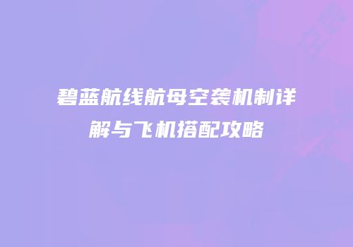 碧蓝航线航母空袭机制详解与飞机搭配攻略