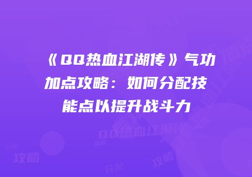 《QQ热血江湖传》气功加点攻略：如何分配技能点以提升战斗力