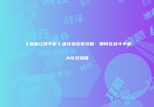 《热血江湖手游》级经验获取攻略:如何在战斗中最大化经验值