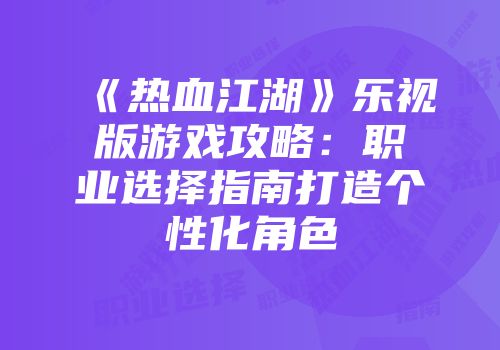 《热血江湖》乐视版游戏攻略：职业选择指南打造个性化角色