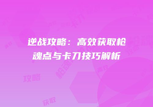 逆战攻略：高效获取枪魂点与卡刀技巧解析