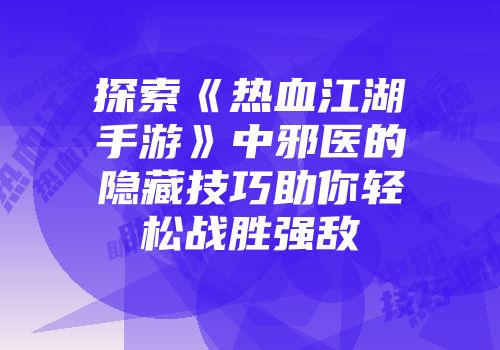 探索《热血江湖手游》中邪医的隐藏技巧助你轻松战胜强敌