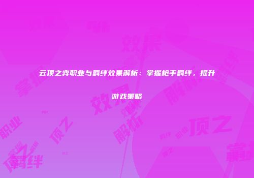 云顶之弈职业与羁绊效果解析：掌握枪手羁绊，提升游戏策略