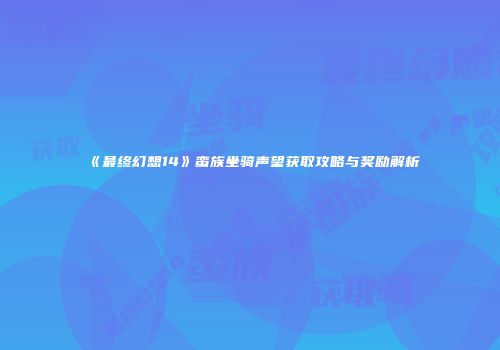 《最终幻想14》蛮族坐骑声望获取攻略与奖励解析