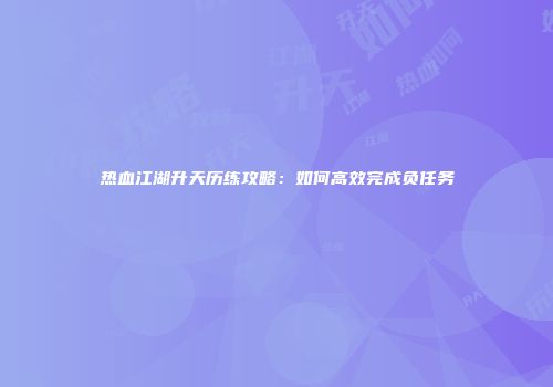 热血江湖升天历练攻略：如何高效完成负任务