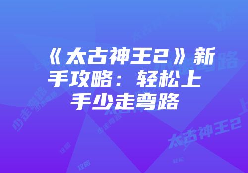 《太古神王2》新手攻略：轻松上手少走弯路