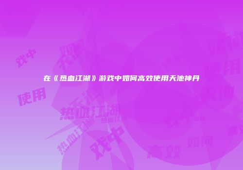 在《热血江湖》游戏中如何高效使用天池神丹