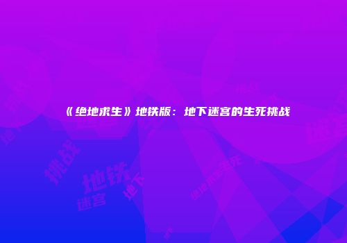 《绝地求生》地铁版：地下迷宫的生死挑战