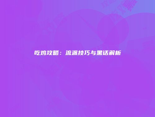 吃鸡攻略：流派技巧与黑话解析