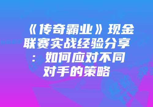 《传奇霸业》现金联赛实战经验分享:如何应对不同对手的策略