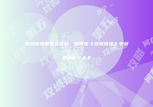 攻城掠地第五关攻略：如何在《攻城掠地》中突破第五个关卡
