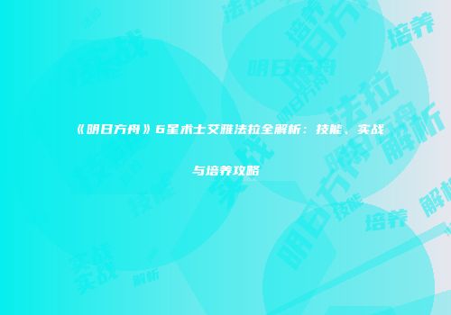 《明日方舟》6星术士艾雅法拉全解析：技能、实战与培养攻略