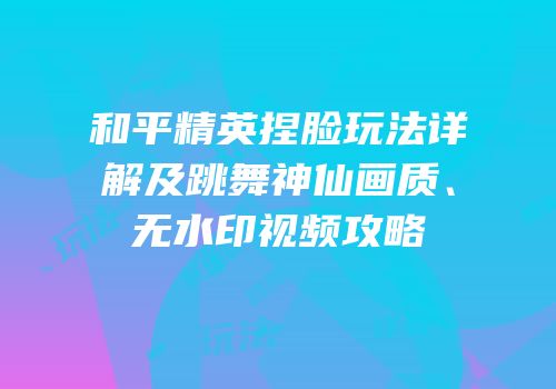 和平精英捏脸玩法详解及跳舞神仙画质、无水印视频攻略