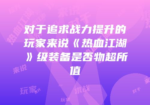 对于追求战力提升的玩家来说《热血江湖》级装备是否物超所值