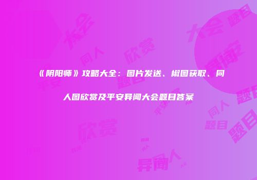 《阴阳师》攻略大全：图片发送、椒图获取、同人图欣赏及平安异闻大会题目答案