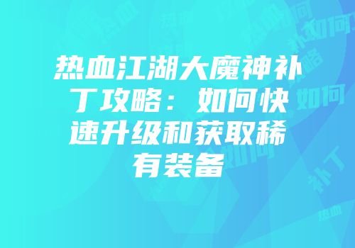 热血江湖大魔神补丁攻略:如何快速升级和获取稀有装备