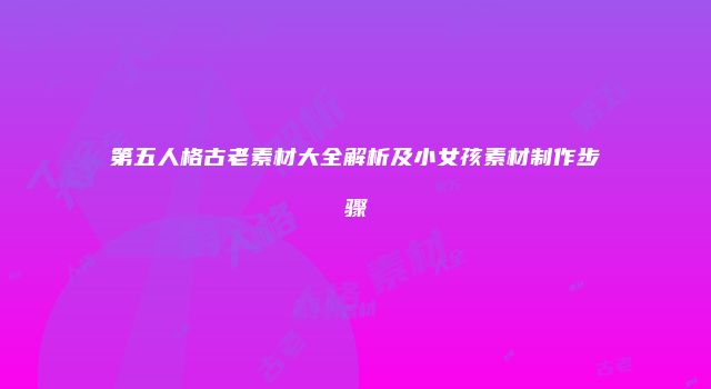 第五人格古老素材大全解析及小女孩素材制作步骤