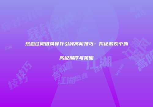 热血江湖披风穿针引线高阶技巧：揭秘游戏中的高级操作与策略