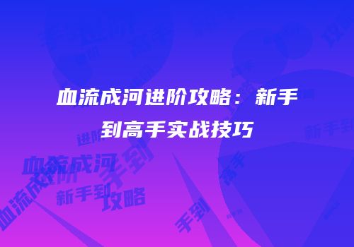 血流成河进阶攻略：新手到高手实战技巧