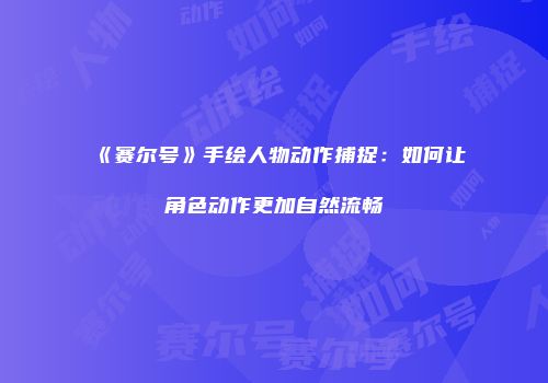 《赛尔号》手绘人物动作捕捉：如何让角色动作更加自然流畅