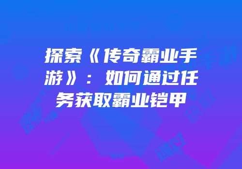 探索《传奇霸业手游》：如何通过任务获取霸业铠甲