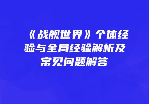 《战舰世界》个体经验与全局经验解析及常见问题解答