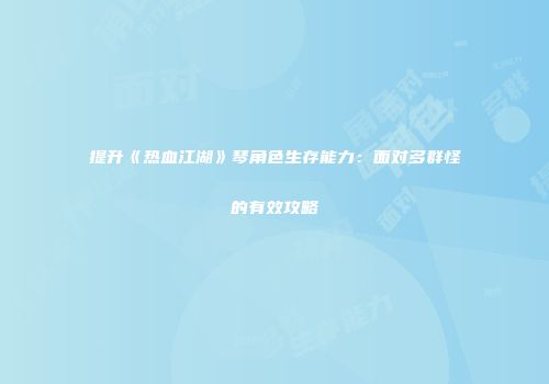 提升《热血江湖》琴角色生存能力：面对多群怪的有效攻略