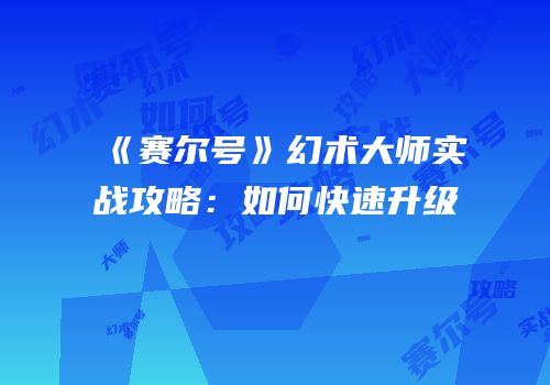 《赛尔号》幻术大师实战攻略：如何快速升级