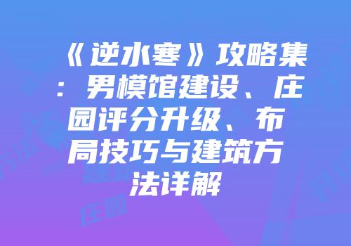 《逆水寒》攻略集：男模馆建设、庄园评分升级、布局技巧与建筑方法详解