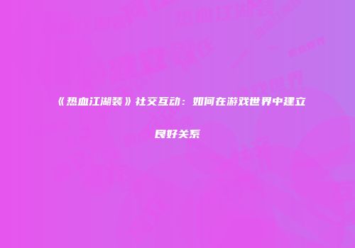《热血江湖装》社交互动：如何在游戏世界中建立良好关系