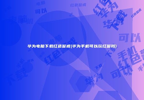 华为电脑下载红色警戒(华为手机可以玩红警吗)