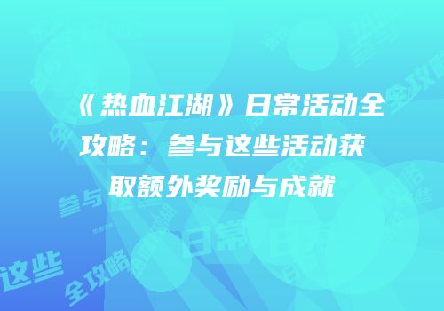 《热血江湖》日常活动全攻略：参与这些活动获取额外奖励与成就