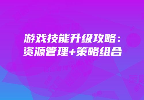 游戏技能升级攻略：资源管理+策略组合
