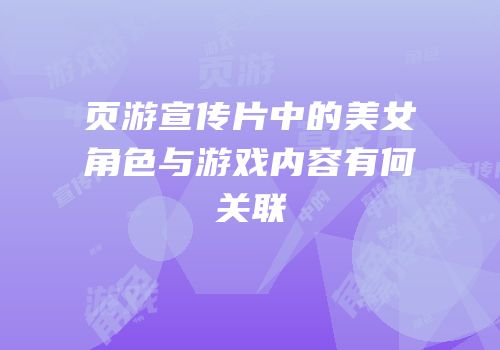 页游宣传片中的美女角色与游戏内容有何关联