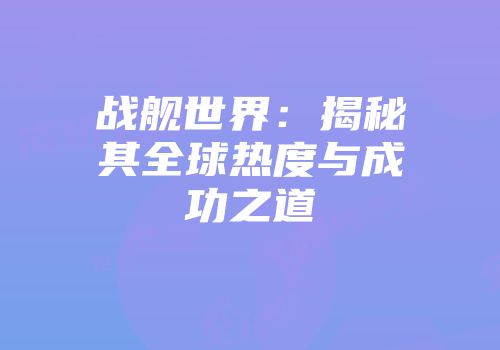 战舰世界：揭秘其全球热度与成功之道