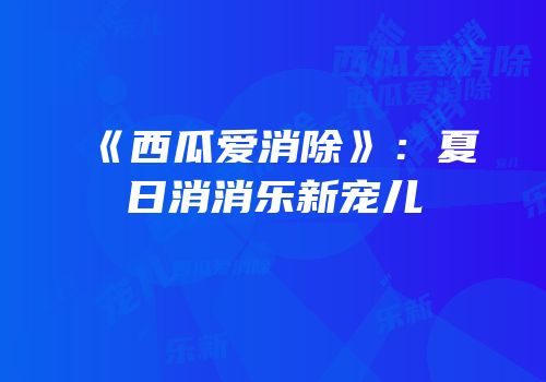 《西瓜爱消除》：夏日消消乐新宠儿