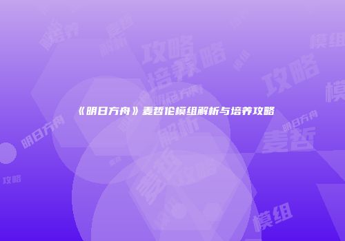 《明日方舟》麦哲伦模组解析与培养攻略
